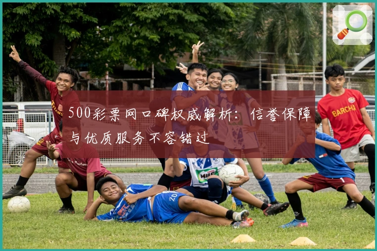 500彩票网口碑权威解析：信誉保障与优质服务不容错过