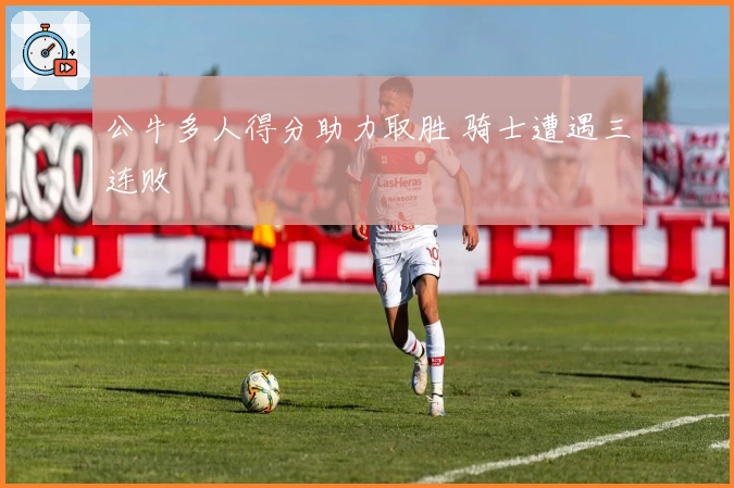 公牛多人得分助力取胜 骑士遭遇三连败