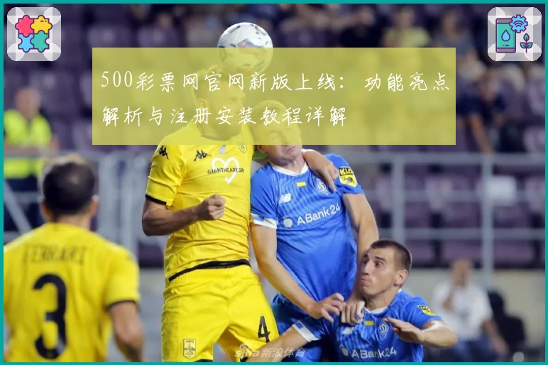500彩票网官网新版上线：功能亮点解析与注册安装教程详解
