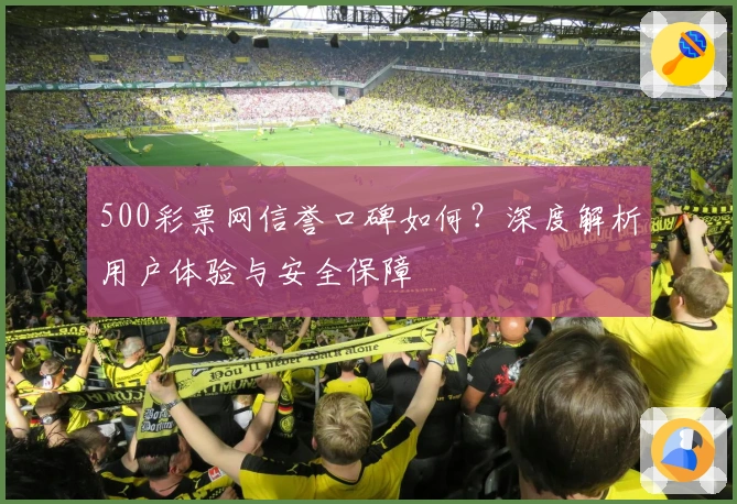 500彩票网信誉口碑如何？深度解析用户体验与安全保障