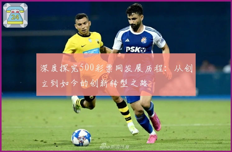 深度探究500彩票网发展历程：从创立到如今的创新转型之路