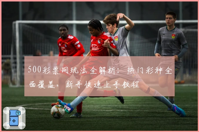 500彩票网玩法全解析：热门彩种全面覆盖，新手快速上手教程