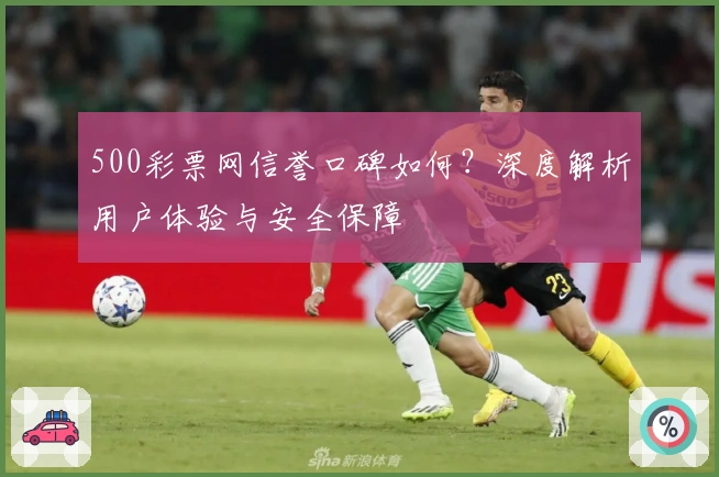 500彩票网信誉口碑如何？深度解析用户体验与安全保障
