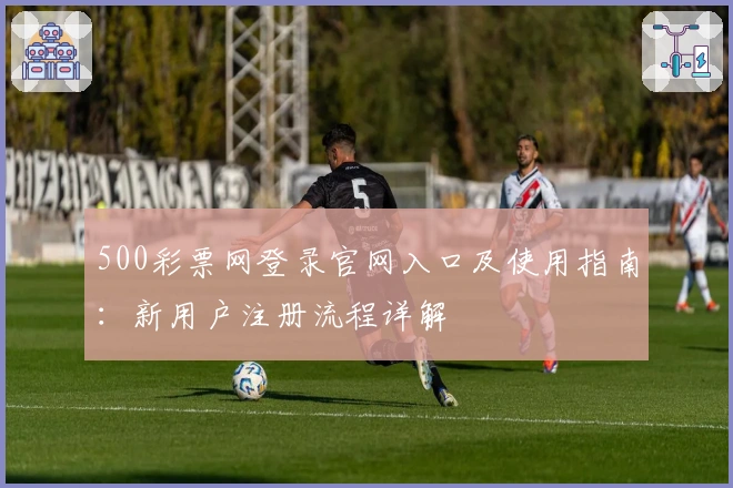 500彩票网登录官网入口及使用指南:新用户注册流程详解