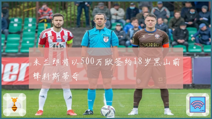 米兰即将以500万欧签约18岁黑山前锋科斯蒂奇