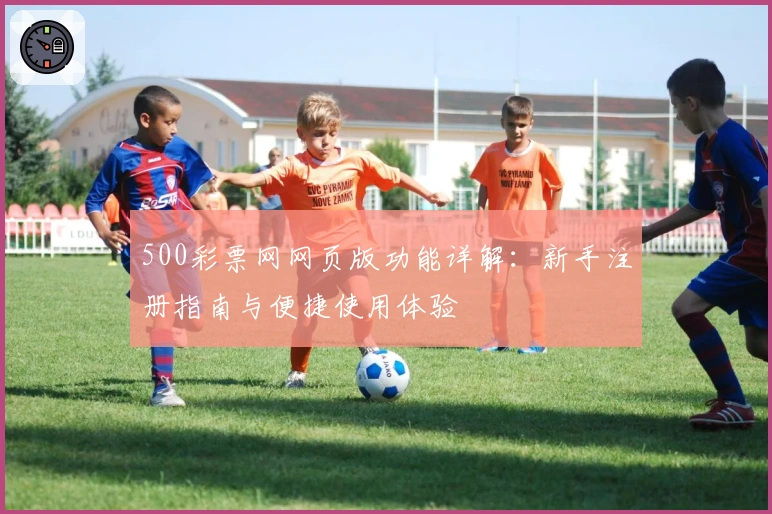 500彩票网网页版功能详解:新手注册指南与便捷使用体验