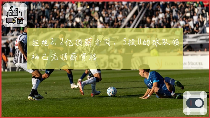 拒绝2.2亿顶薪合同，5投0的球队领袖已无顶薪资格