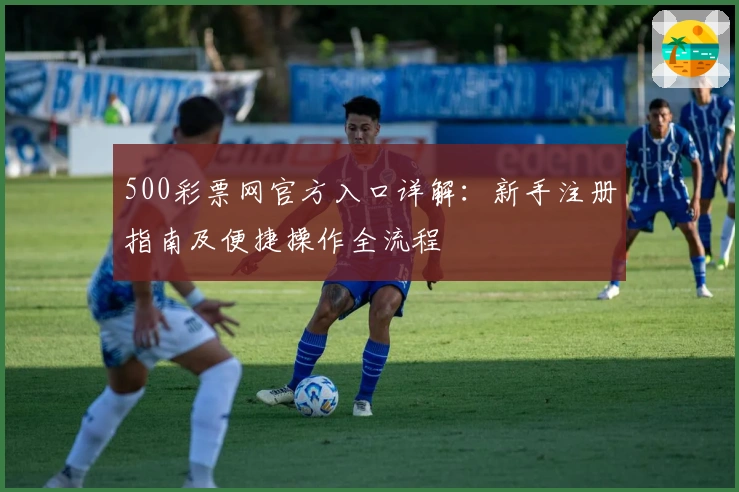 500彩票网官方入口详解：新手注册指南及便捷操作全流程