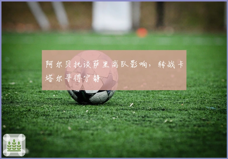 阿尔贝托谈萨里离队影响，转战卡塔尔寻得宁静