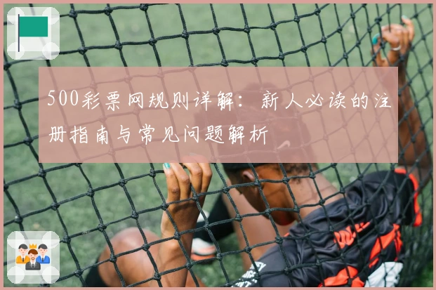 500彩票网规则详解：新人必读的注册指南与常见问题解析