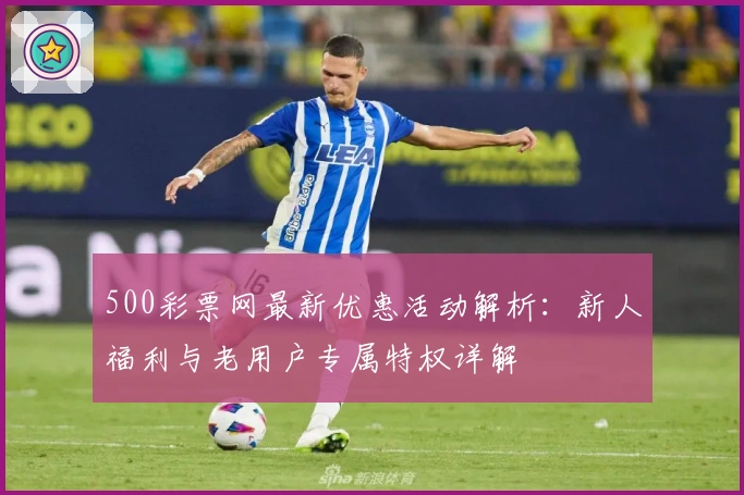 500彩票网最新优惠活动解析:新人福利与老用户专属特权详解