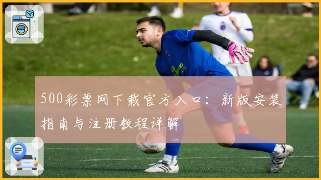 500彩票网下载官方入口：新版安装指南与注册教程详解