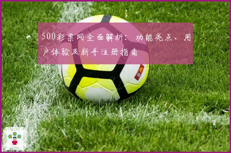 500彩票网全面解析：功能亮点、用户体验及新手注册指南