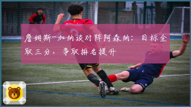 詹姆斯-加纳谈对阵阿森纳：目标全取三分，争取排名提升