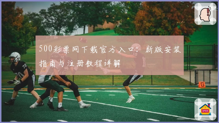 500彩票网下载官方入口:新版安装指南与注册教程详解