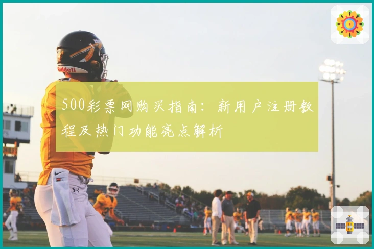 500彩票网购买指南：新用户注册教程及热门功能亮点解析