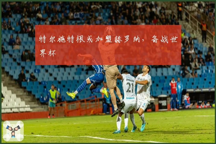 特尔施特根或加盟赫罗纳，备战世界杯