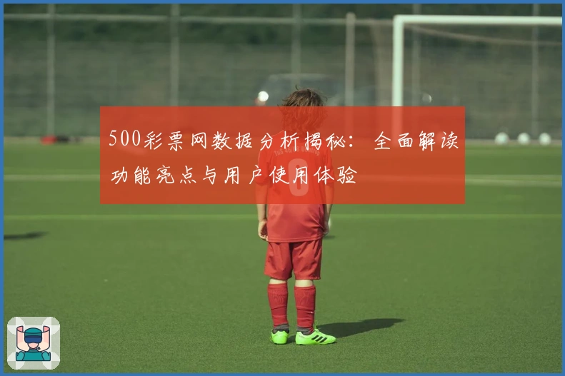 500彩票网数据分析揭秘：全面解读功能亮点与用户使用体验