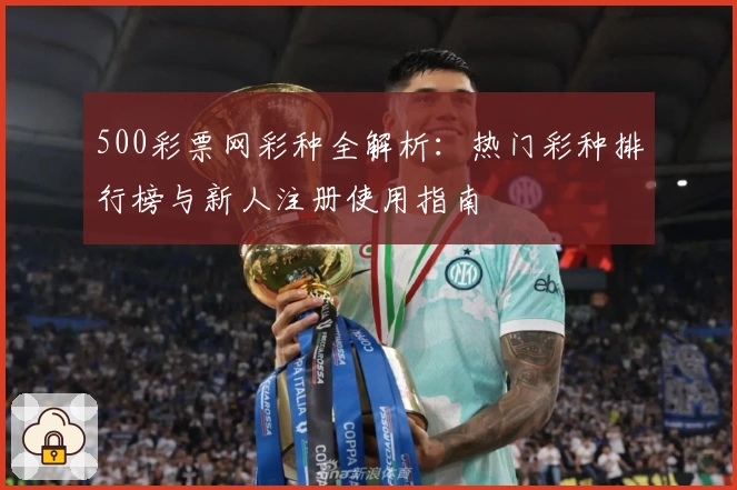 500彩票网彩种全解析：热门彩种排行榜与新人注册使用指南