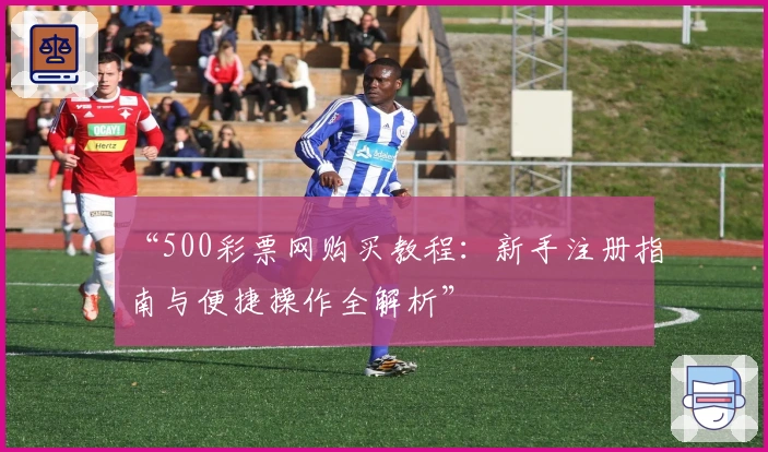 “500彩票网购买教程：新手注册指南与便捷操作全解析”