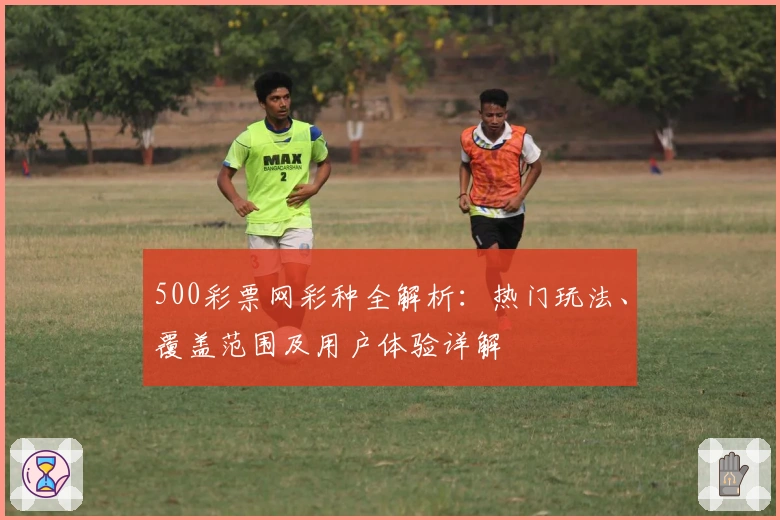 500彩票网彩种全解析：热门玩法、覆盖范围及用户体验详解