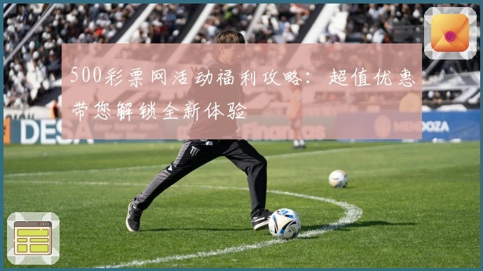 500彩票网活动福利攻略：超值优惠带您解锁全新体验