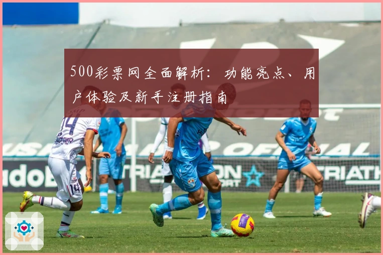 500彩票网全面解析：功能亮点、用户体验及新手注册指南