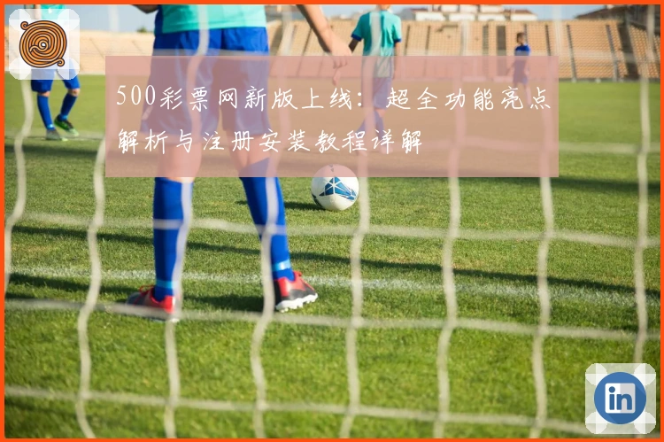 500彩票网新版上线:超全功能亮点解析与注册安装教程详解