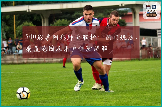 500彩票网彩种全解析:热门玩法、覆盖范围及用户体验详解