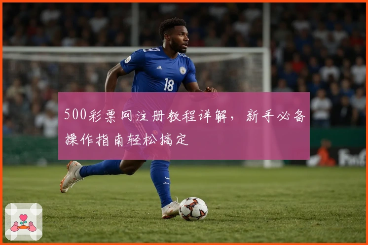 500彩票网注册教程详解，新手必备操作指南轻松搞定