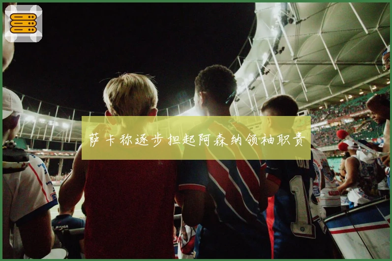 萨卡称逐步担起阿森纳领袖职责