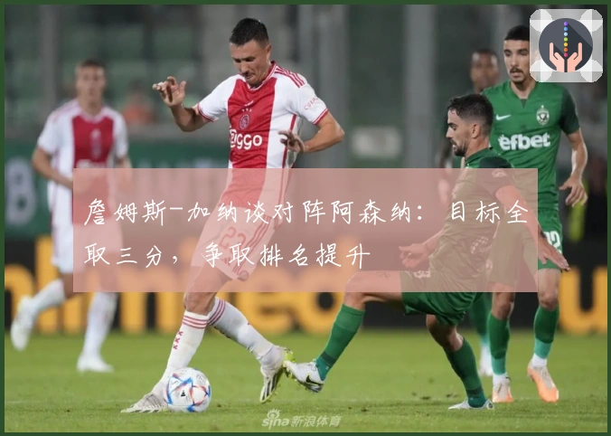 詹姆斯-加纳谈对阵阿森纳：目标全取三分，争取排名提升