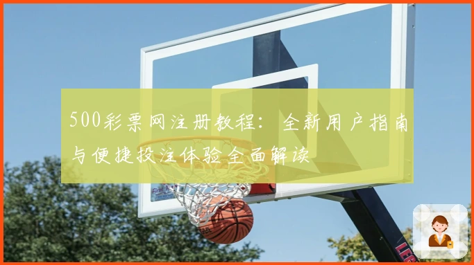 500彩票网注册教程：全新用户指南与便捷投注体验全面解读