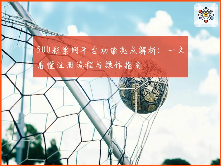 500彩票网平台功能亮点解析：一文看懂注册流程与操作指南