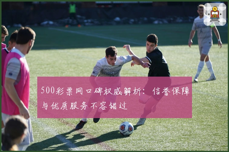500彩票网口碑权威解析：信誉保障与优质服务不容错过