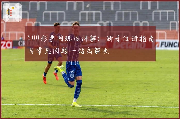 500彩票网玩法详解：新手注册指南与常见问题一站式解决