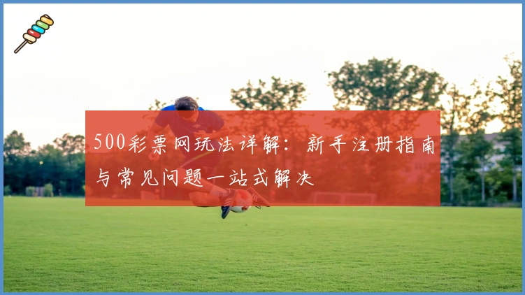 500彩票网玩法详解：新手注册指南与常见问题一站式解决