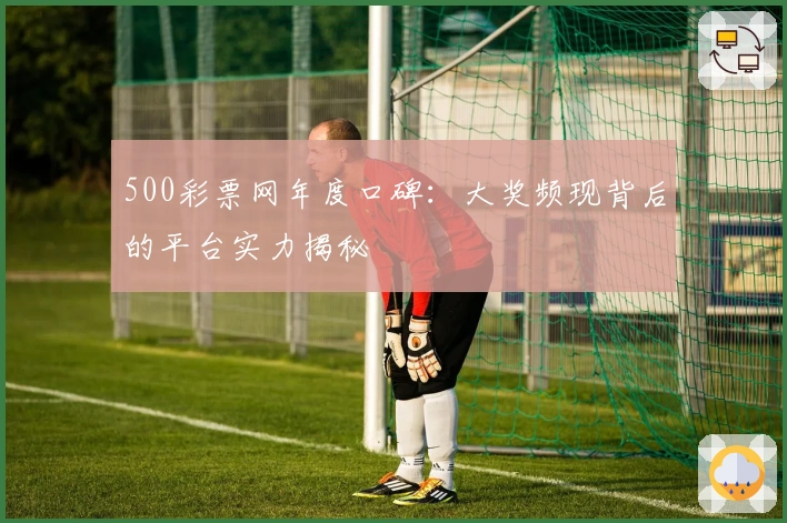 500彩票网年度口碑：大奖频现背后的平台实力揭秘