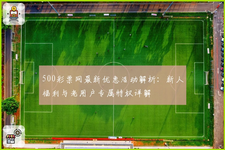 500彩票网最新优惠活动解析：新人福利与老用户专属特权详解