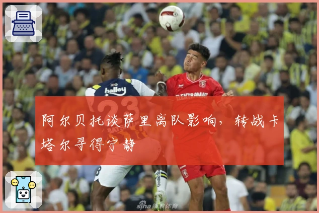 阿尔贝托谈萨里离队影响，转战卡塔尔寻得宁静