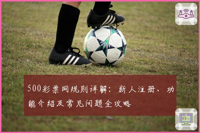 500彩票网规则详解：新人注册、功能介绍及常见问题全攻略