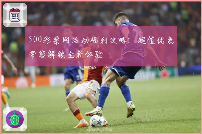 500彩票网活动福利攻略：超值优惠带您解锁全新体验